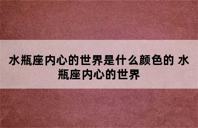 水瓶座内心的世界是什么颜色的 水瓶座内心的世界